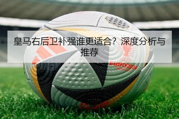 皇马右后卫补强谁更适合？深度分析与推荐