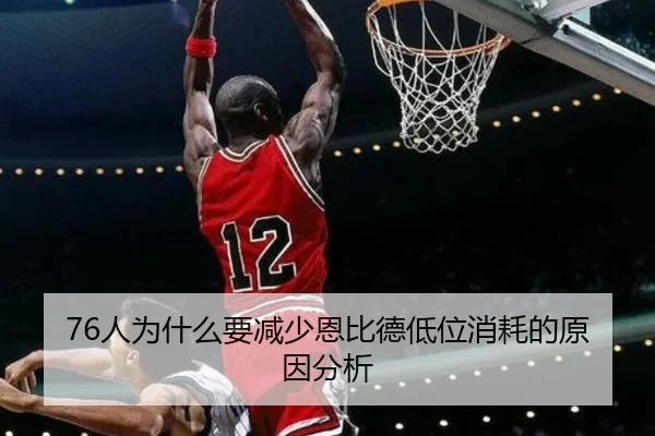 76人为什么要减少恩比德低位消耗的原因分析